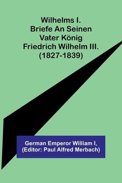 portada Wilhelms I. Briefe an seinen Vater König Friedrich Wilhelm III. (1827-1839) (en Alemán)