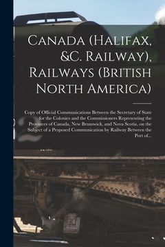 portada Canada (Halifax, &c. Railway), Railways (British North America) [microform]: Copy of Official Communications Between the Secretary of State for the Co (en Inglés)