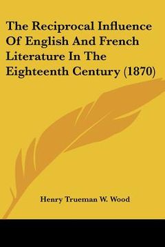 portada the reciprocal influence of english and french literature in the eighteenth century (1870) (in English)