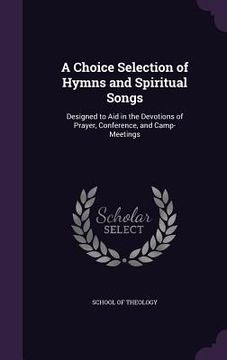 portada A Choice Selection of Hymns and Spiritual Songs: Designed to Aid in the Devotions of Prayer, Conference, and Camp-Meetings (en Inglés)