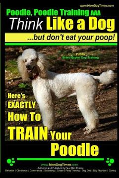portada Poodle, Poodle Training AAA AKC: Think Like a Dog, But Don't Eat Your Poop! Poodle Breed Expert Dog Training: Here's EXACTLY How To TRAIN Your Poodle (in English)