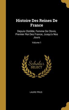 portada Histoire des Reines de France: Depuis Clotilde, Femme de Clovis, Premier roi des France, Jusqu'a nos Jours; Volume 1 