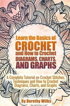 portada Learn the Basics of Crochet and How to Crochet Diagrams, Charts, and Graphs: A Complete Tutorial on Crochet Stitches, Techniques and How to Crochet Di (en Inglés)