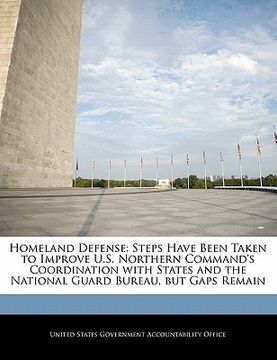 portada homeland defense: steps have been taken to improve u.s. northern command's coordination with states and the national guard bureau, but g (en Inglés)