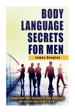 portada Body Language Secrets For Men: Adjust Your Body Language To Your Advantage And Achieve Great Results In Life (en Inglés)