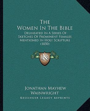 portada the women in the bible: delineated in a series of sketches of prominent females mentioned in holy scripture (1850) (en Inglés)