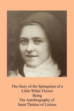 portada The Story of the Springtime of a Little White Flower: Being the Autobiography of Saint Thérèse of Lisieux (en Inglés)