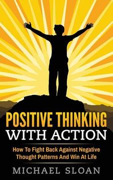 portada Positive Thinking With Action: How To Fight Back Against Negative Thought Patterns And Win At Life