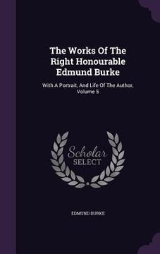portada The Works Of The Right Honourable Edmund Burke: With A Portrait, And Life Of The Author, Volume 5 (en Inglés)