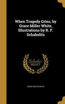 portada When Tragedy Grins, by Grace Miller White, Illustrations by R. F. Schabelitz (in English)