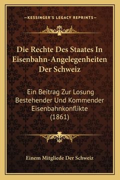 portada Die Rechte Des Staates In Eisenbahn-Angelegenheiten Der Schweiz: Ein Beitrag Zur Losung Bestehender Und Kommender Eisenbahnkonflikte (1861) (in German)