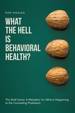 portada What the Hell is Behavioral Health?: The Shell Game: A Metaphor for What is Happening to the Counseling Profession.
