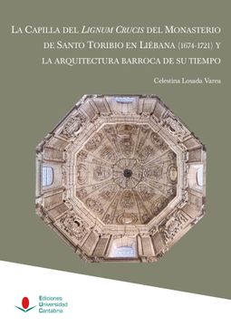 portada La Capilla del Lignum Crucis del Monasterio de Santo Toribio en Liebana (1674-1721) y la Arquitectura Barroca de su Tiempo