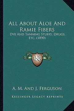 portada all about aloe and ramie fibers: dye and tanning stuffs, drugs, etc. (1890) (en Inglés)