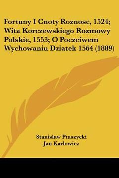 portada Fortuny I Cnoty Roznosc, 1524; Wita Korczewskiego Rozmowy Polskie, 1553; O Poczciwem Wychowaniu Dziatek 1564 (1889)