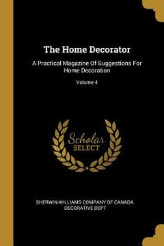 portada The Home Decorator: A Practical Magazine Of Suggestions For Home Decoration; Volume 4 (en Inglés)
