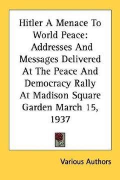 portada hitler a menace to world peace: addresses and messages delivered at the peace and democracy rally at madison square garden march 15, 1937 (en Inglés)