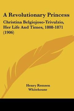 portada a revolutionary princess: christina belgiojoso-trivulzio, her life and times, 1808-1871 (1906) (en Inglés)