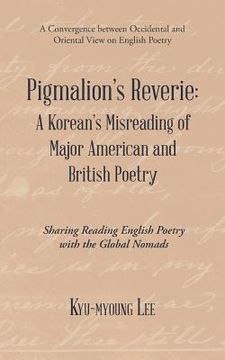 portada Pigmalion'S Reverie: a Korean'S Misreading of Major American and British Poetry: Sharing Reading English Poetry with the Global Nomads (en Inglés)