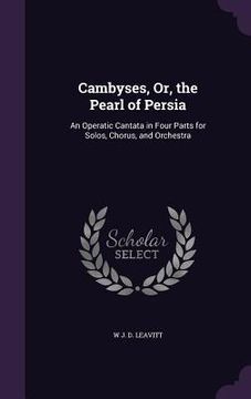 portada Cambyses, Or, the Pearl of Persia: An Operatic Cantata in Four Parts for Solos, Chorus, and Orchestra