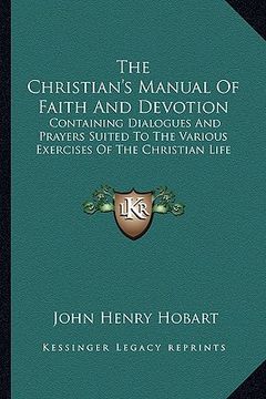 portada the christian's manual of faith and devotion: containing dialogues and prayers suited to the various exercises of the christian life (en Inglés)