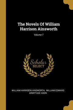 portada The Novels Of William Harrison Ainsworth; Volume 7 (en Inglés)