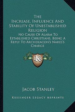 portada the increase, influence and stability of unestablished religion: no cause of alarm to established christians, being a reply to archdeacon's nares's ch (en Inglés)