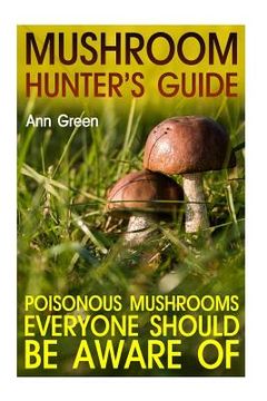 portada Mushroom Hunter's Guide: Poisonous Mushrooms Everyone Should Be Aware Of: (Gardening for Beginners, Vegetable Gardening) (en Inglés)