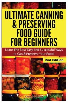 portada Ultimate Canning & Preserving Food Guide for Beginners: Learn the Best Easy and Successful Ways to Can and Preserve Your Food! (en Inglés)
