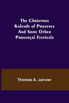 portada The Christmas Kalends of Provence; And Some Other Provençal Festivals (en Inglés)