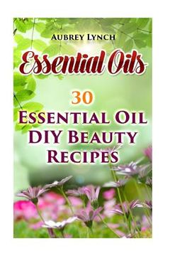 portada Essential Oils: 30 Essential Oil DIY Beauty Recipes (en Inglés)