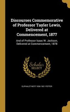 portada Discourses Commemorative of Professor Tayler Lewis, Delivered at Commencement, 1877: And of Professor Isaac W. Jackson, Delivered at Commencement, 187 (en Inglés)