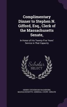 portada Complimentary Dinner to Stephen N. Gifford, Esq., Clerk of the Massachusetts Senate,: In Honor of His Twenty-Five Years' Service in That Capacity (en Inglés)