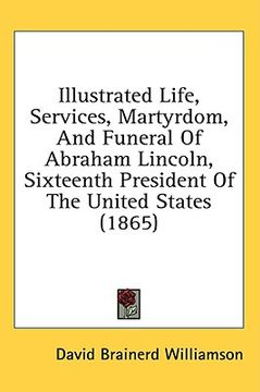 portada illustrated life, services, martyrdom, and funeral of abraham lincoln, sixteenth president of the united states (1865) (en Inglés)