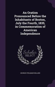 portada An Oration Pronounced Before the Inhabitants of Boston, July the Fourth, 1835, in Commemoration of American Independence