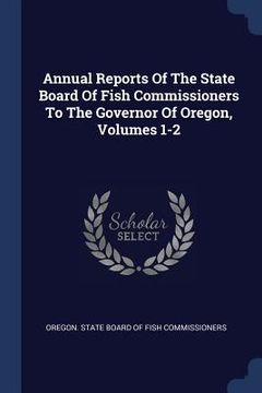 portada Annual Reports Of The State Board Of Fish Commissioners To The Governor Of Oregon, Volumes 1-2 (en Inglés)