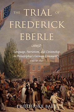 portada The Trial of Frederick Eberle: Language, Patriotism and Citizenship in Philadelphia's German Community, 1790 to 1830 (in English)