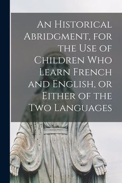 portada An Historical Abridgment, for the Use of Children Who Learn French and English, or Either of the Two Languages [microform] (en Inglés)