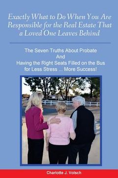 portada Exactly What to Do When You Are Responsible For the Real Estate That a Loved One Leaves Behind: The Seven Truths About Probate And Having the Right Se (en Inglés)