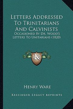 portada letters addressed to trinitarians and calvinists: occasioned by dr. wood's letters to unitarians (1820)