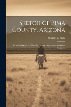 portada Sketch of Pima County, Arizona: Its Mining Districts, Minerals, Climate, Agriculture and Other Resources