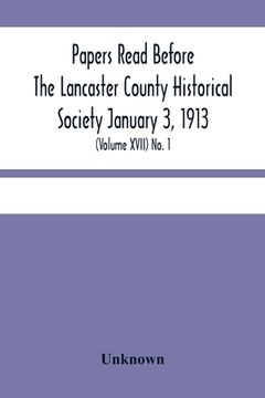 portada Papers Read Before The Lancaster County Historical Society January 3, 1913; History Herself, As Seen In Her Own Workshop; (Volume Xvii) No. 1 (en Inglés)
