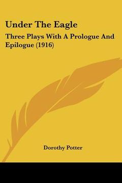 portada under the eagle: three plays with a prologue and epilogue (1916) (en Inglés)