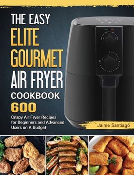 portada The Easy Elite Gourmet Air Fryer Cookbook: 600 Crispy Air Fryer Recipes for Beginners and Advanced Users on A Budget (in English)