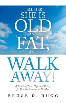portada Tell Her She Is Old and Fat, and Walk Away!: A Treatise of Love, Hope, and Victory for Both the Woman and the Man (en Inglés)