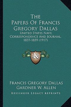 portada the papers of francis gregory dallas the papers of francis gregory dallas: united states navy, correspondence and journal, 1837-1859 (1united states n (in English)