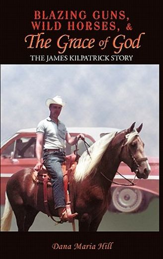blazing guns, wild horses, & the grace of god,the james kilpatrick story (en Inglés)