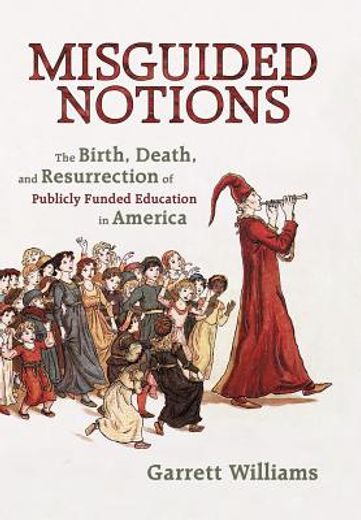 misguided notions,the birth, death, and resurrection of publicly funded education in america
