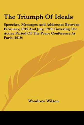 the triumph of ideals,speeches, messages and addresses between february, 1919 and july, 1919, covering the active period o
