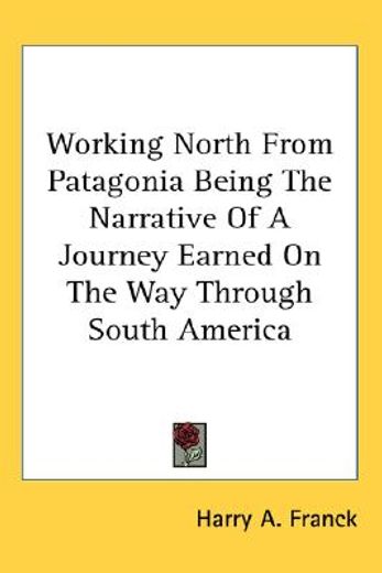 working north from patagonia,being the narrative of a journey earned on the way, through southern and eastern south america